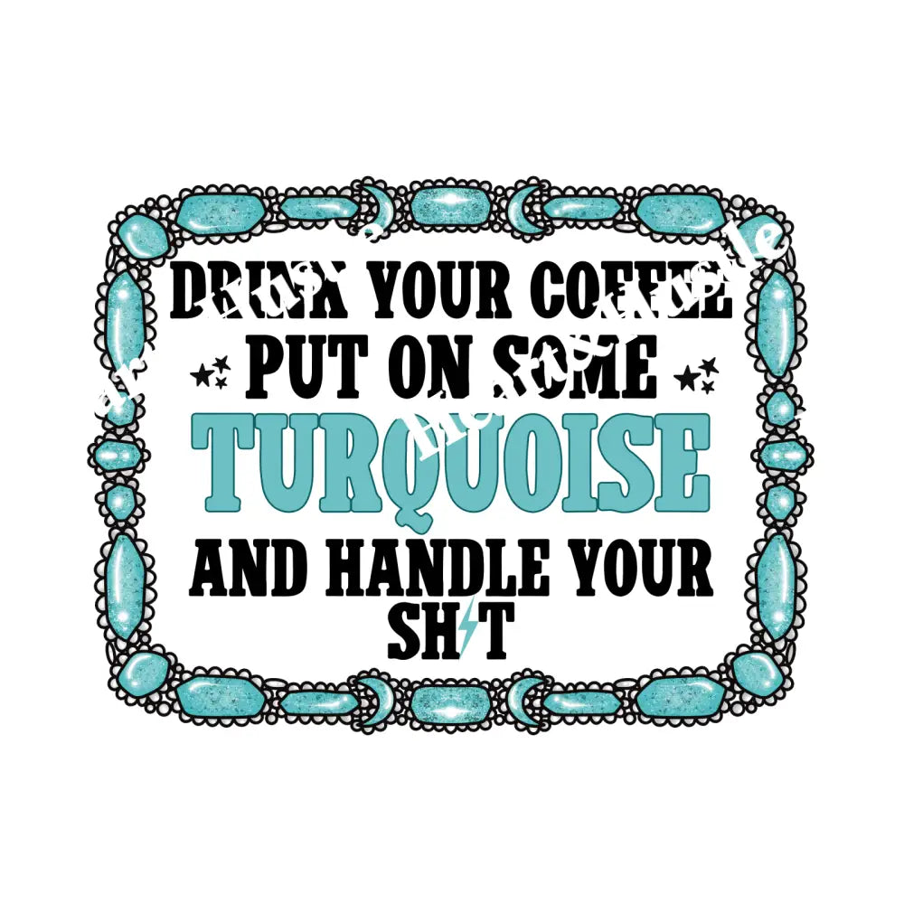 Drink Your Coffee Put On Some Turquoise And Handle Your Shit