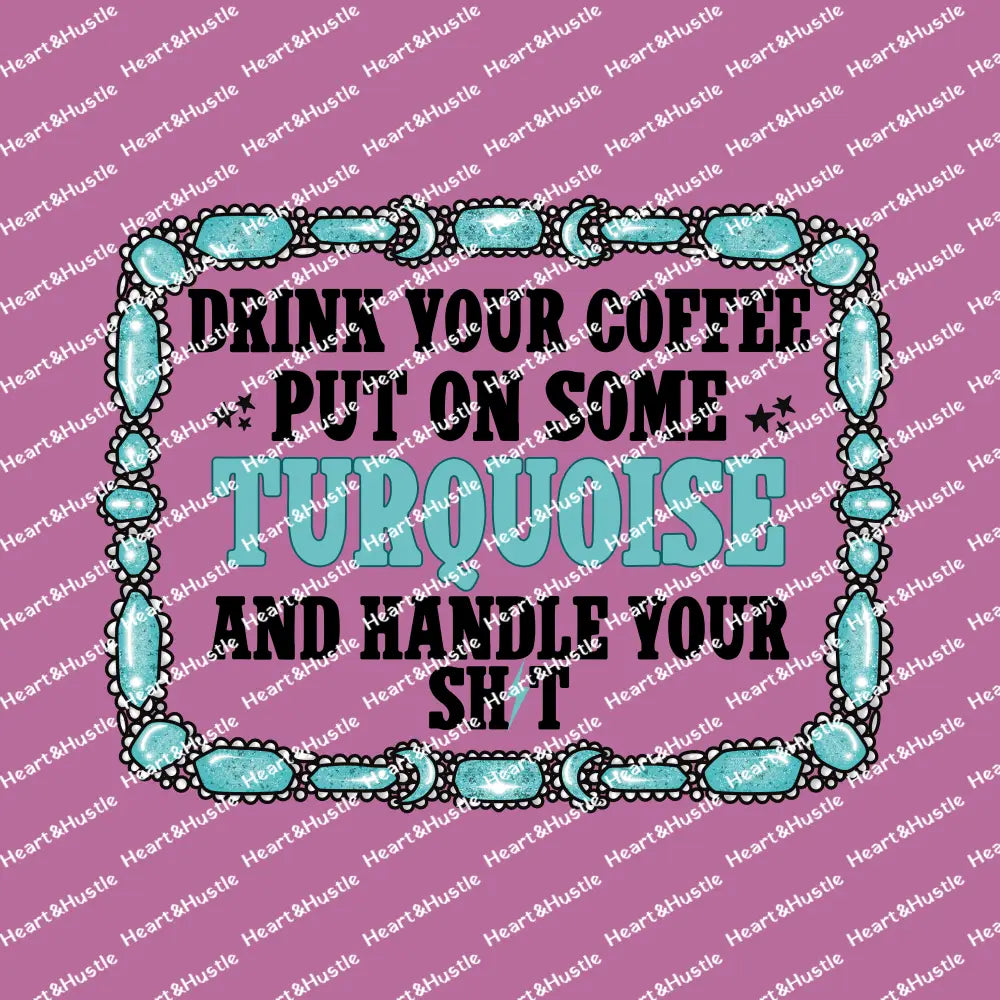 Drink Your Coffee Put On Some Turquoise And Handle Your Shit