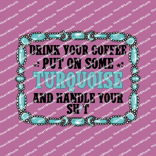 Drink Your Coffee Put On Some Turquoise And Handle Your Shit