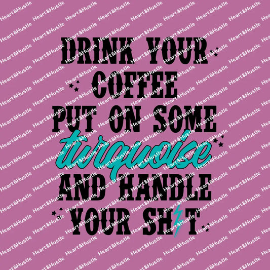 Drink Your Coffee Put On Some Turquoise And Handle Your Shit