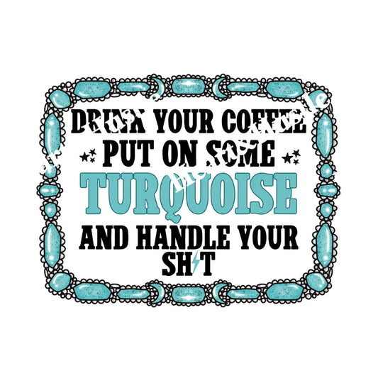Drink Your Coffee Put On Some Turquoise And Handle Your Shit
