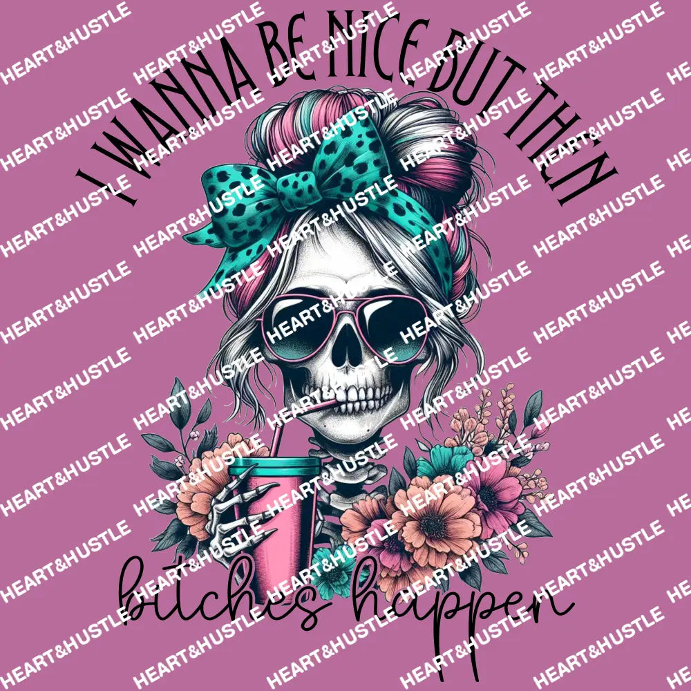 I want to be nice but then bitches happen