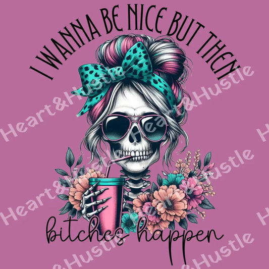 I want to be nice but then bitches happen