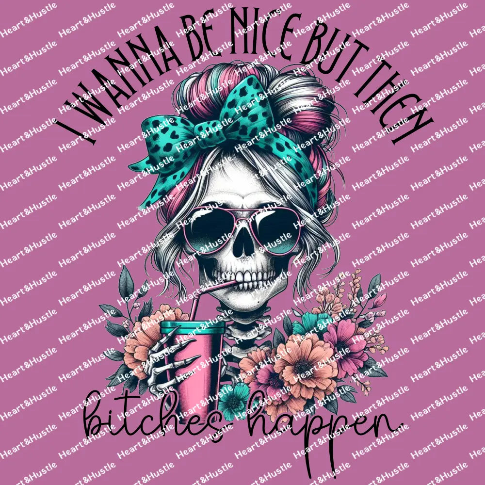 I want to be nice but then bitches happen